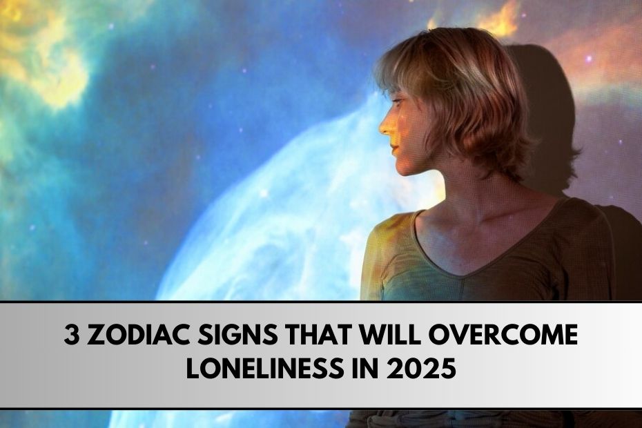 3 Zodiac Signs That Will Overcome Loneliness in 2025