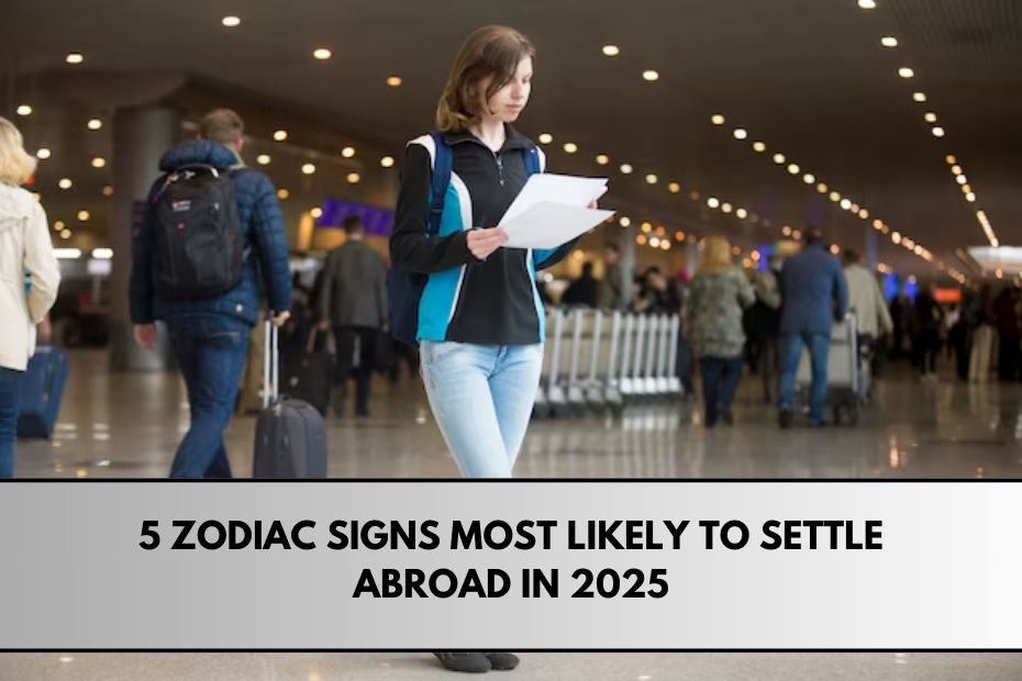 5 Zodiac Signs Most Likely to Settle Abroad in 2025