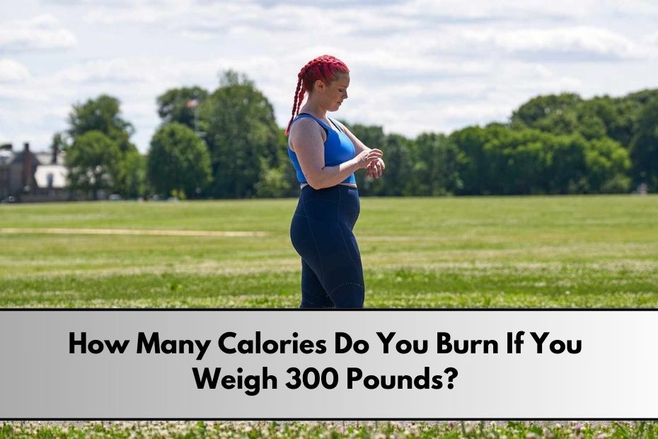 How Many Calories Do You Burn If You Weigh 300 Pounds?