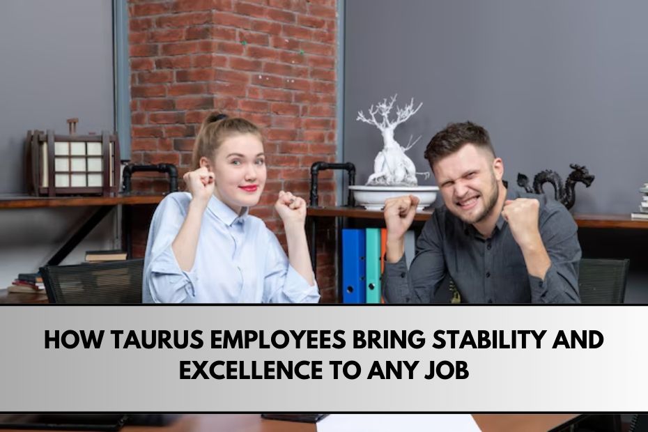 How Taurus Employees Bring Stability and Excellence to Any Job